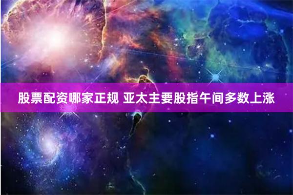 股票配资哪家正规 亚太主要股指午间多数上涨