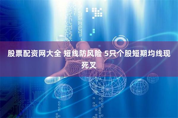 股票配资网大全 短线防风险 5只个股短期均线现死叉