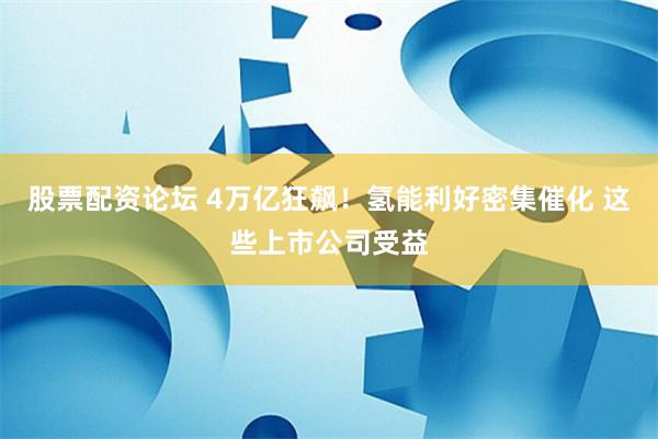 股票配资论坛 4万亿狂飙!氢能利好密集催化 这些上市公司受益