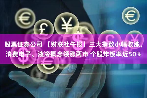 股票证券公司 【财联社午报】三大指数小幅收涨，消费电子、液冷概念领涨两市 个股炸板率近50%