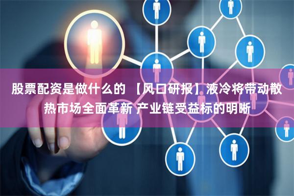 股票配资是做什么的 【风口研报】液冷将带动散热市场全面革新 产业链受益标的明晰