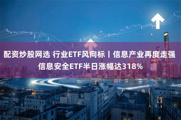 配资炒股网选 行业ETF风向标丨信息产业再度走强 信息安全ETF半日涨幅达318%