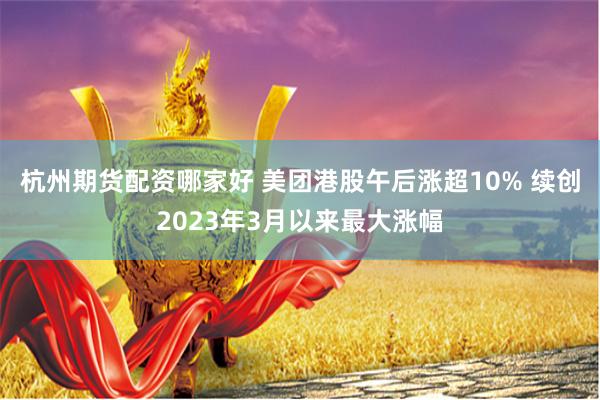 杭州期货配资哪家好 美团港股午后涨超10% 续创2023年3月以来最大涨幅