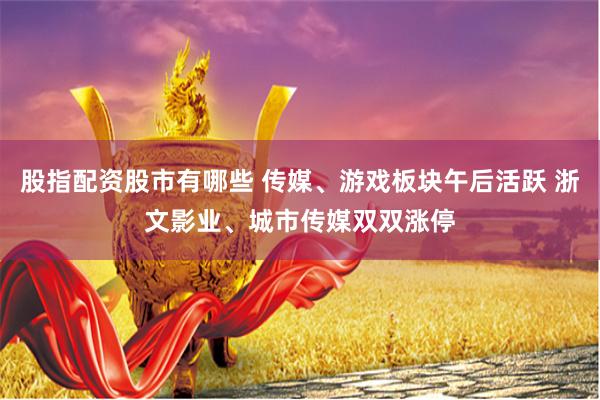 股指配资股市有哪些 传媒、游戏板块午后活跃 浙文影业、城市传媒双双涨停