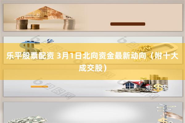 乐平股票配资 3月1日北向资金最新动向（附十大成交股）
