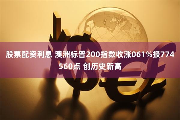 股票配资利息 澳洲标普200指数收涨061%报774560点 创历史新高