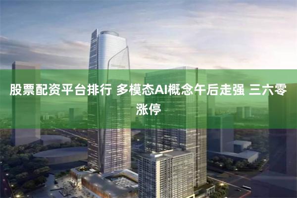 股票配资平台排行 多模态AI概念午后走强 三六零涨停