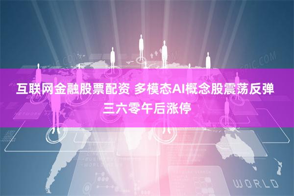 互联网金融股票配资 多模态AI概念股震荡反弹 三六零午后涨停