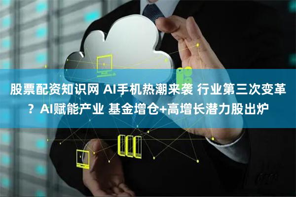 股票配资知识网 AI手机热潮来袭 行业第三次变革？AI赋能产业 基金增仓+高增长潜力股出炉