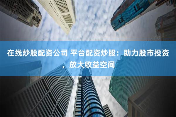 在线炒股配资公司 平台配资炒股:助力股市投资,放大收益空间