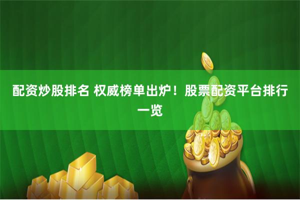 配资炒股排名 权威榜单出炉!股票配资平台排行一览