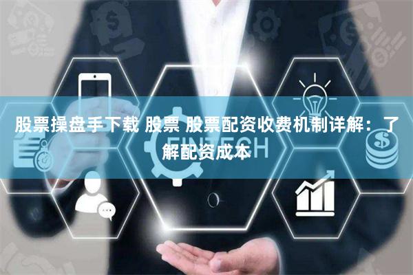 股票操盘手下载 股票 股票配资收费机制详解：了解配资成本