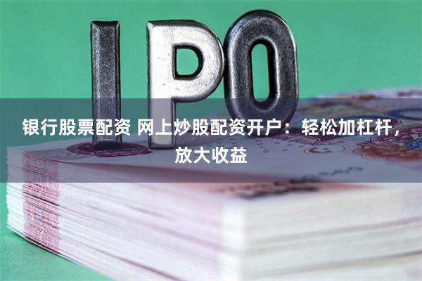 银行股票配资 网上炒股配资开户：轻松加杠杆，放大收益