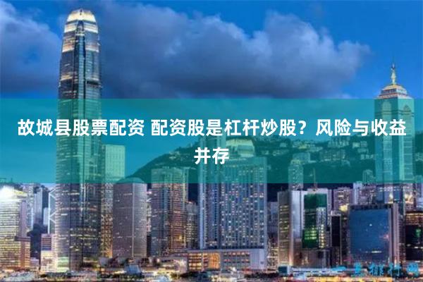 故城县股票配资 配资股是杠杆炒股?风险与收益并存