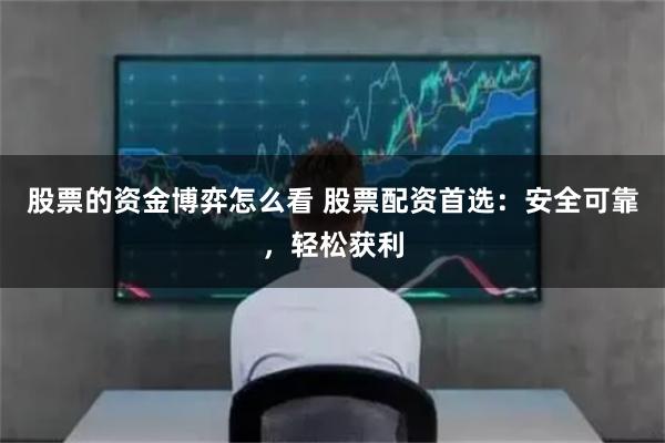 股票的资金博弈怎么看 股票配资首选：安全可靠，轻松获利