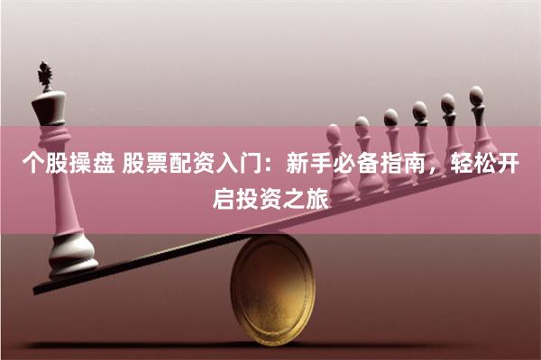 个股操盘 股票配资入门：新手必备指南，轻松开启投资之旅
