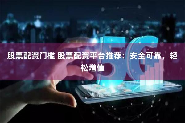 股票配资门槛 股票配资平台推荐：安全可靠，轻松增值