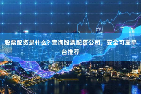 股票配资是什么? 查询股票配资公司,安全可靠平台推荐