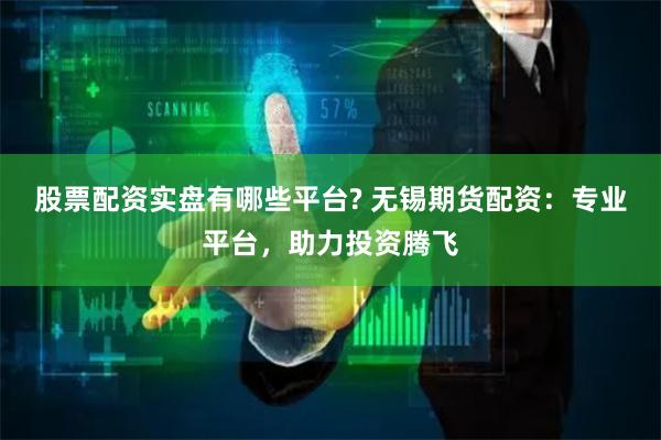 股票配资实盘有哪些平台? 无锡期货配资：专业平台，助力投资腾飞