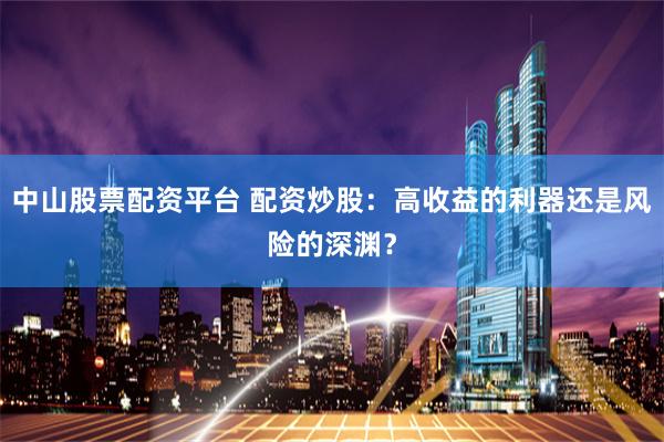 中山股票配资平台 配资炒股：高收益的利器还是风险的深渊？