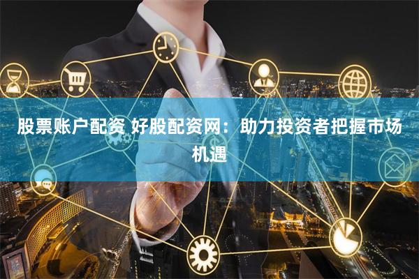 股票账户配资 好股配资网:助力投资者把握市场机遇