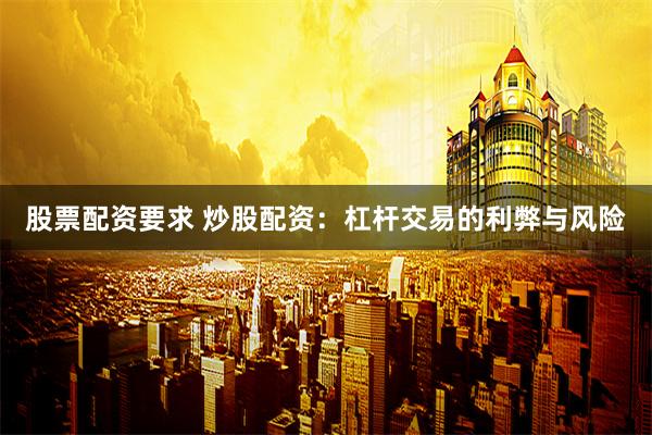 股票配资要求 炒股配资:杠杆交易的利弊与风险