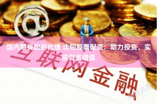 国内期货配资代理 沈阳股票配资:助力投资,实现财富增值