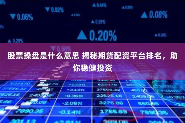 股票操盘是什么意思 揭秘期货配资平台排名，助你稳健投资