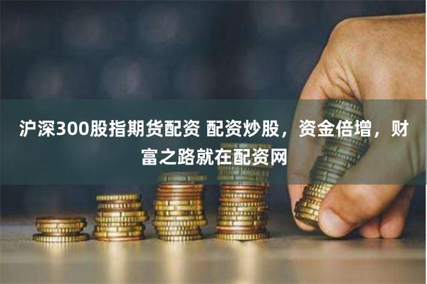 沪深300股指期货配资 配资炒股，资金倍增，财富之路就在配资网