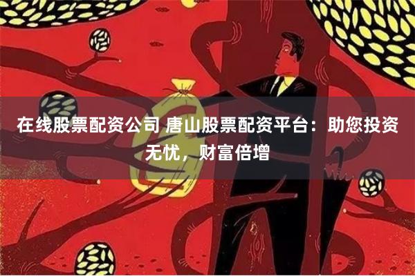 在线股票配资公司 唐山股票配资平台：助您投资无忧，财富倍增