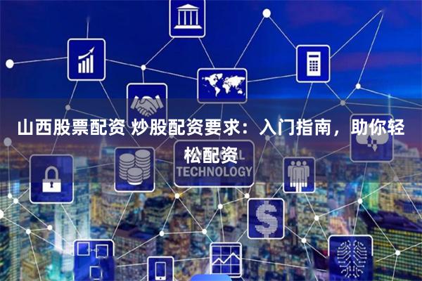 山西股票配资 炒股配资要求：入门指南，助你轻松配资