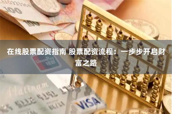 在线股票配资指南 股票配资流程：一步步开启财富之路