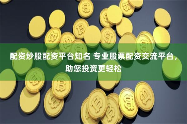 配资炒股配资平台知名 专业股票配资交流平台，助您投资更轻松