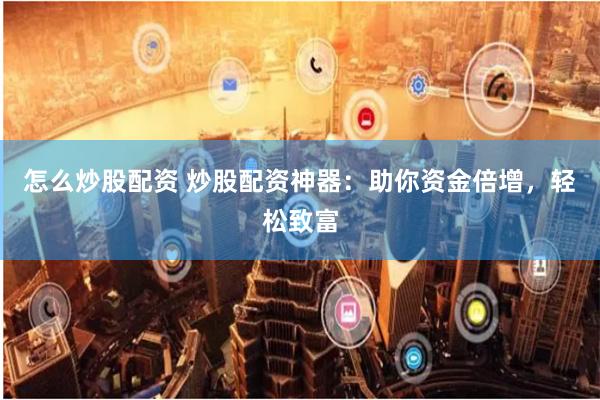 怎么炒股配资 炒股配资神器：助你资金倍增，轻松致富
