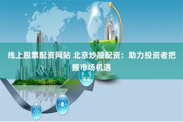 线上股票配资网站 北京炒股配资：助力投资者把握市场机遇