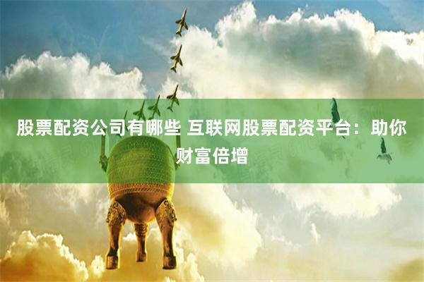 股票配资公司有哪些 互联网股票配资平台：助你财富倍增