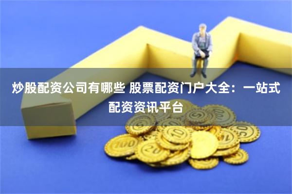 炒股配资公司有哪些 股票配资门户大全：一站式配资资讯平台