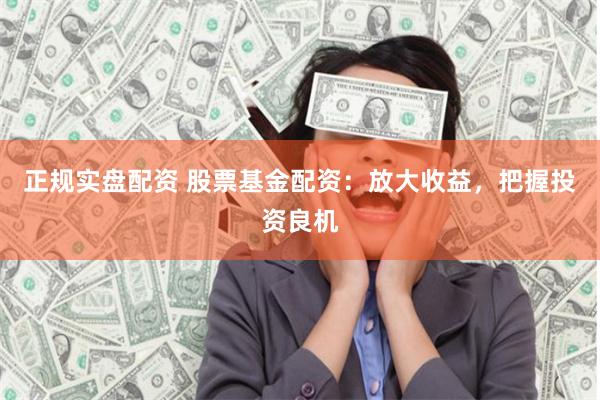 正规实盘配资 股票基金配资:放大收益,把握投资良机