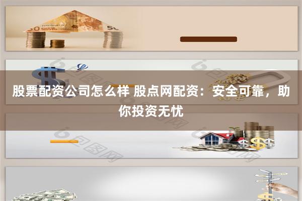 股票配资公司怎么样 股点网配资：安全可靠，助你投资无忧