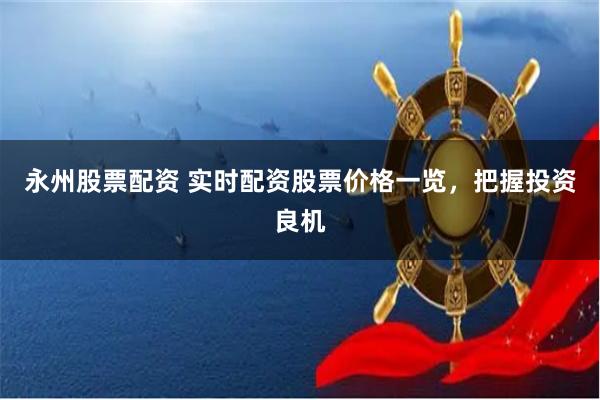 永州股票配资 实时配资股票价格一览,把握投资良机