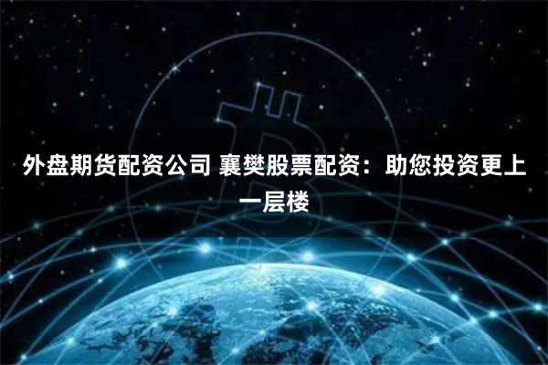 外盘期货配资公司 襄樊股票配资:助您投资更上一层楼