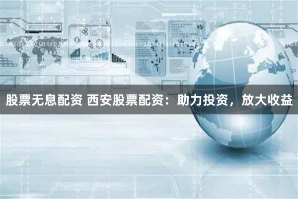 股票无息配资 西安股票配资：助力投资，放大收益