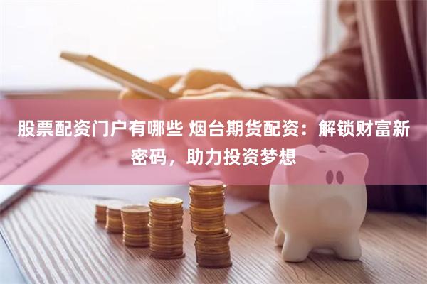 股票配资门户有哪些 烟台期货配资:解锁财富新密码,助力投资梦想