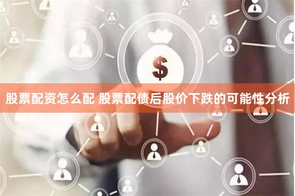 股票配资怎么配 股票配债后股价下跌的可能性分析
