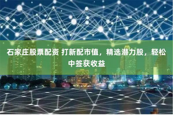 石家庄股票配资 打新配市值，精选潜力股，轻松中签获收益