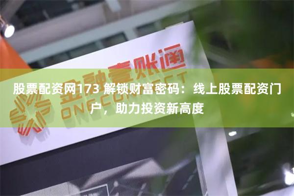 股票配资网173 解锁财富密码：线上股票配资门户，助力投资新高度