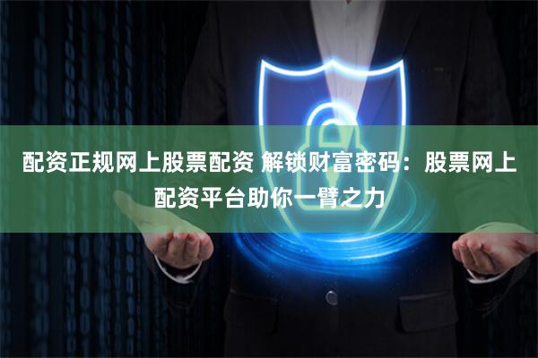 配资正规网上股票配资 解锁财富密码：股票网上配资平台助你一臂之力