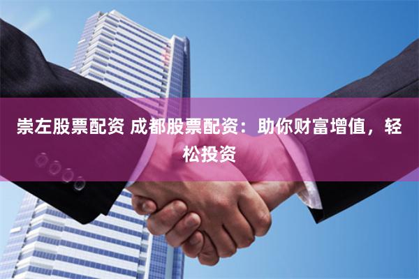 崇左股票配资 成都股票配资：助你财富增值，轻松投资