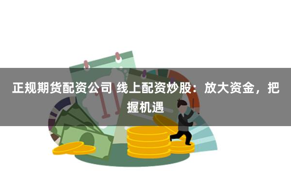 正规期货配资公司 线上配资炒股：放大资金，把握机遇