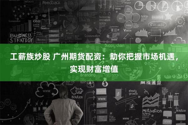 工薪族炒股 广州期货配资：助你把握市场机遇，实现财富增值